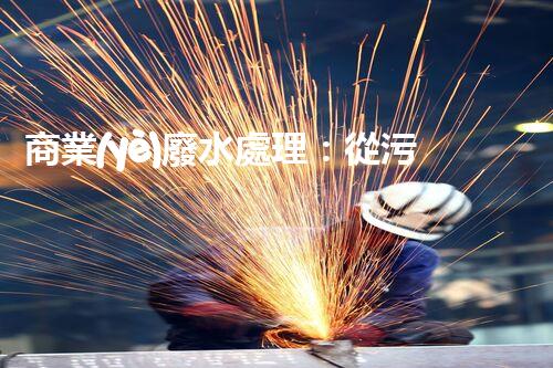 商業(yè)廢水處理：從污染源到清澈流淌，解密行業(yè)的環(huán)保奇跡！
